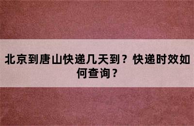 北京到唐山快递几天到？快递时效如何查询？