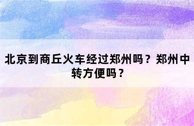 北京到商丘火车经过郑州吗？郑州中转方便吗？