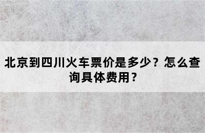 北京到四川火车票价是多少？怎么查询具体费用？