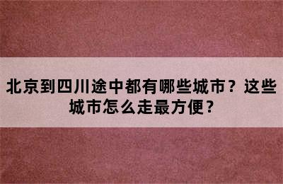 北京到四川途中都有哪些城市？这些城市怎么走最方便？