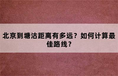 北京到塘沽距离有多远？如何计算最佳路线？