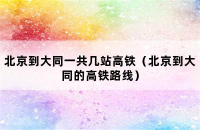 北京到大同一共几站高铁（北京到大同的高铁路线）