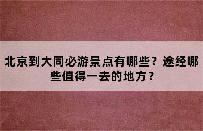 北京到大同必游景点有哪些？途经哪些值得一去的地方？