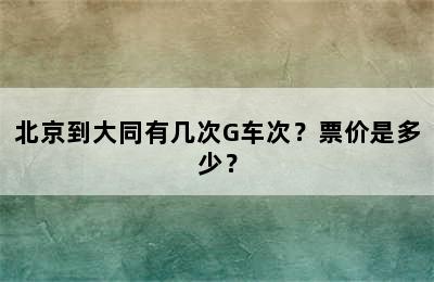 北京到大同有几次G车次？票价是多少？