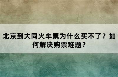 北京到大同火车票为什么买不了？如何解决购票难题？