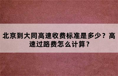 北京到大同高速收费标准是多少？高速过路费怎么计算？