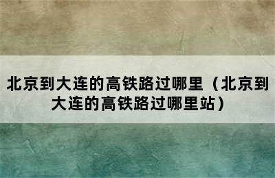 北京到大连的高铁路过哪里（北京到大连的高铁路过哪里站）