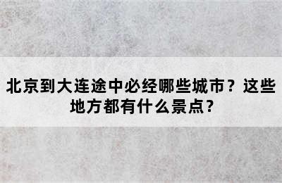 北京到大连途中必经哪些城市？这些地方都有什么景点？