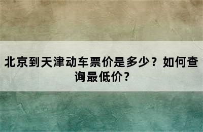 北京到天津动车票价是多少？如何查询最低价？