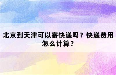 北京到天津可以寄快递吗？快递费用怎么计算？