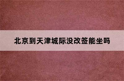 北京到天津城际没改签能坐吗