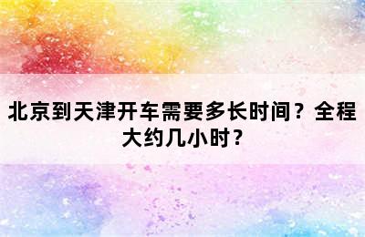 北京到天津开车需要多长时间？全程大约几小时？