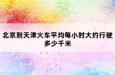 北京到天津火车平均每小时大约行驶多少千米