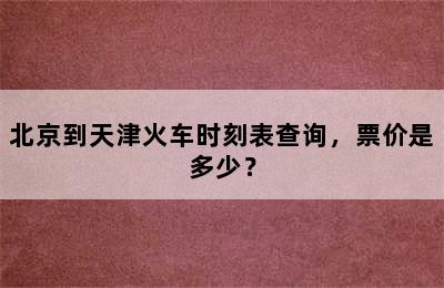 北京到天津火车时刻表查询，票价是多少？