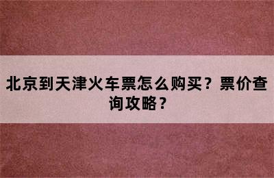 北京到天津火车票怎么购买？票价查询攻略？