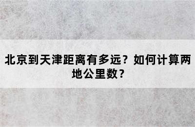 北京到天津距离有多远？如何计算两地公里数？