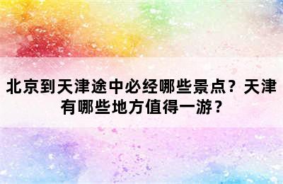 北京到天津途中必经哪些景点？天津有哪些地方值得一游？