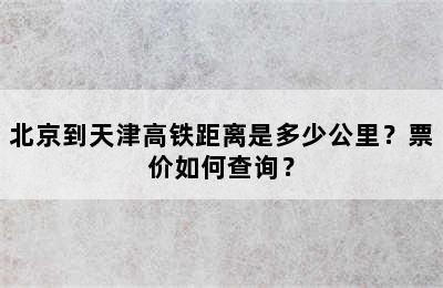 北京到天津高铁距离是多少公里？票价如何查询？