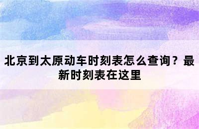 北京到太原动车时刻表怎么查询？最新时刻表在这里