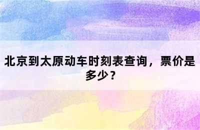 北京到太原动车时刻表查询，票价是多少？