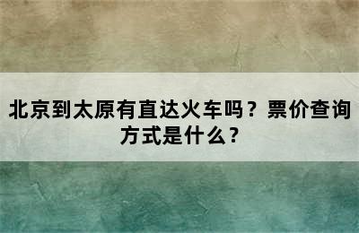 北京到太原有直达火车吗？票价查询方式是什么？