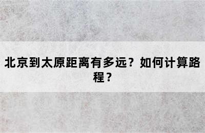 北京到太原距离有多远？如何计算路程？