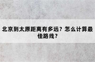 北京到太原距离有多远？怎么计算最佳路线？