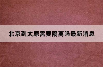 北京到太原需要隔离吗最新消息