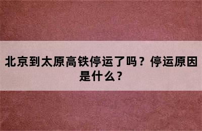 北京到太原高铁停运了吗？停运原因是什么？