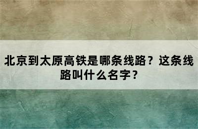 北京到太原高铁是哪条线路？这条线路叫什么名字？