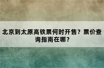 北京到太原高铁票何时开售？票价查询指南在哪？