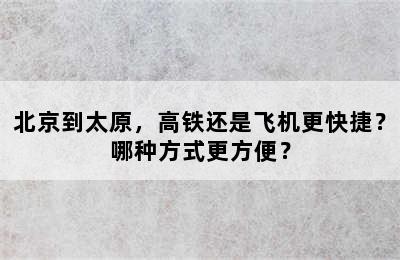 北京到太原，高铁还是飞机更快捷？哪种方式更方便？