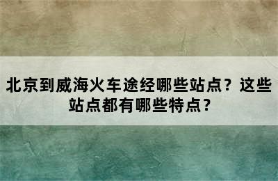 北京到威海火车途经哪些站点？这些站点都有哪些特点？