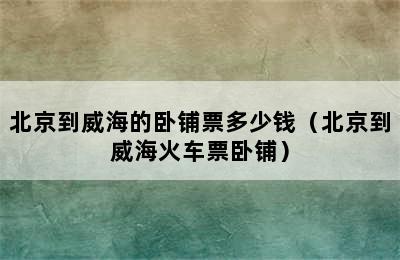 北京到威海的卧铺票多少钱（北京到威海火车票卧铺）