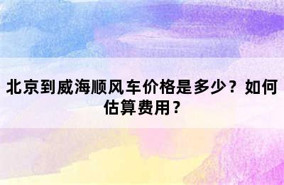 北京到威海顺风车价格是多少？如何估算费用？