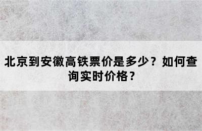 北京到安徽高铁票价是多少？如何查询实时价格？