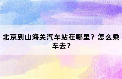 北京到山海关汽车站在哪里？怎么乘车去？