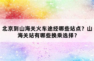 北京到山海关火车途经哪些站点？山海关站有哪些换乘选择？