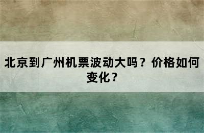 北京到广州机票波动大吗？价格如何变化？