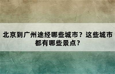 北京到广州途经哪些城市？这些城市都有哪些景点？