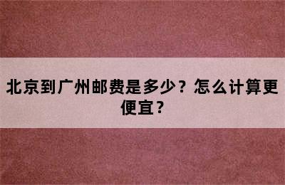 北京到广州邮费是多少？怎么计算更便宜？