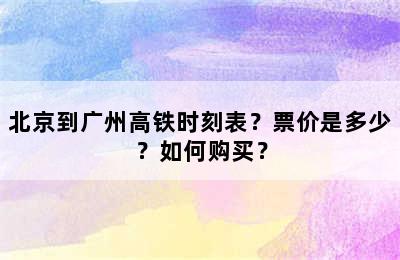 北京到广州高铁时刻表？票价是多少？如何购买？