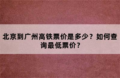 北京到广州高铁票价是多少？如何查询最低票价？