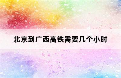 北京到广西高铁需要几个小时