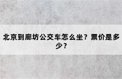 北京到廊坊公交车怎么坐？票价是多少？