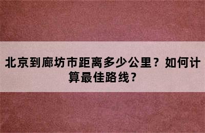 北京到廊坊市距离多少公里？如何计算最佳路线？