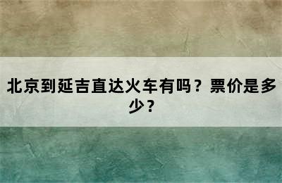 北京到延吉直达火车有吗？票价是多少？