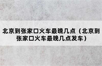 北京到张家口火车最晚几点（北京到张家口火车最晚几点发车）