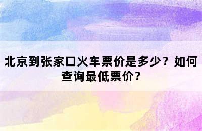 北京到张家口火车票价是多少？如何查询最低票价？