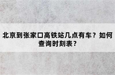 北京到张家口高铁站几点有车？如何查询时刻表？